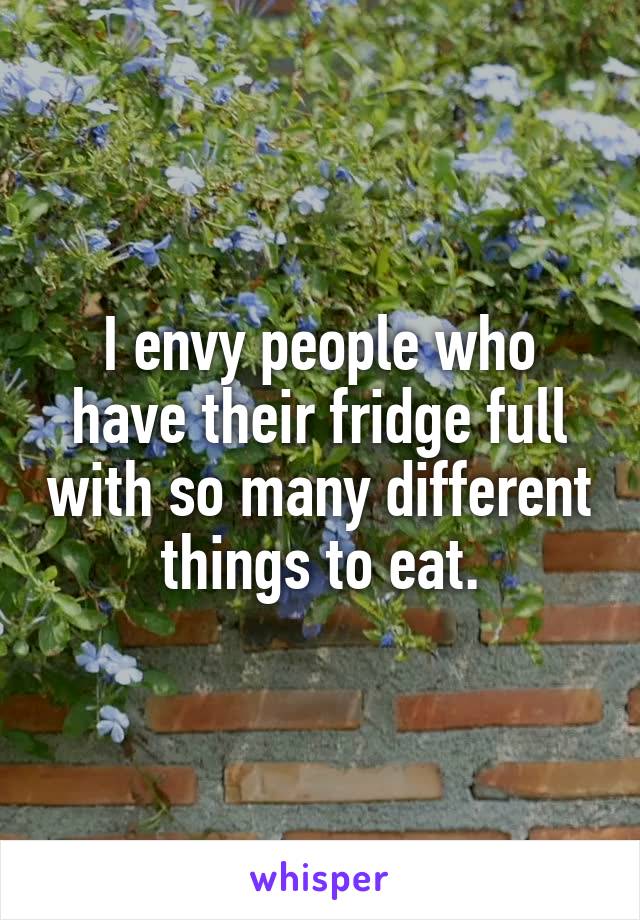 I envy people who have their fridge full with so many different things to eat.