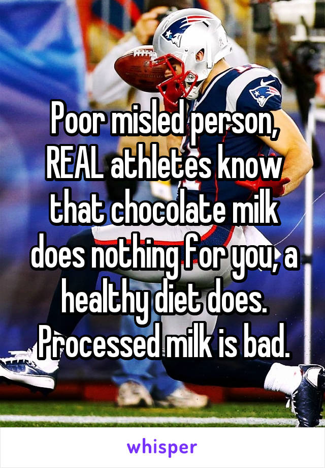 Poor misled person, REAL athletes know that chocolate milk does nothing for you, a healthy diet does. Processed milk is bad.