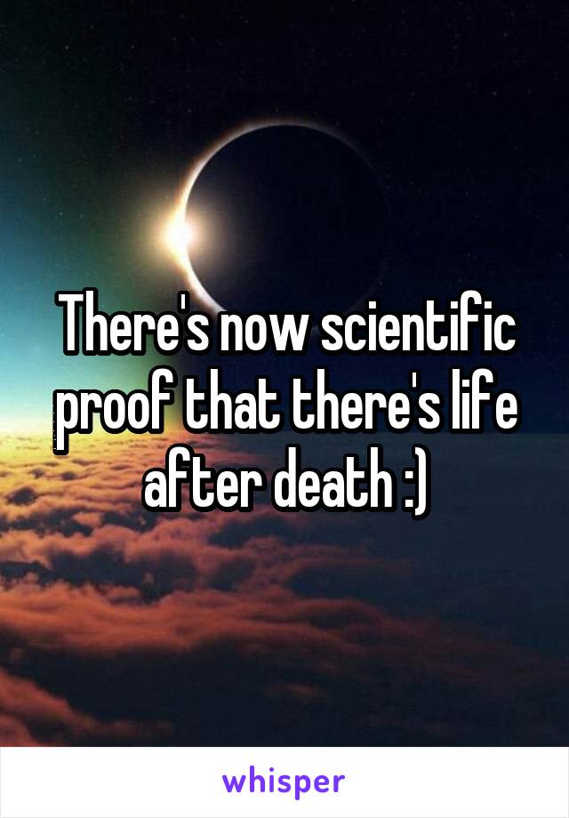 There's now scientific proof that there's life after death :)