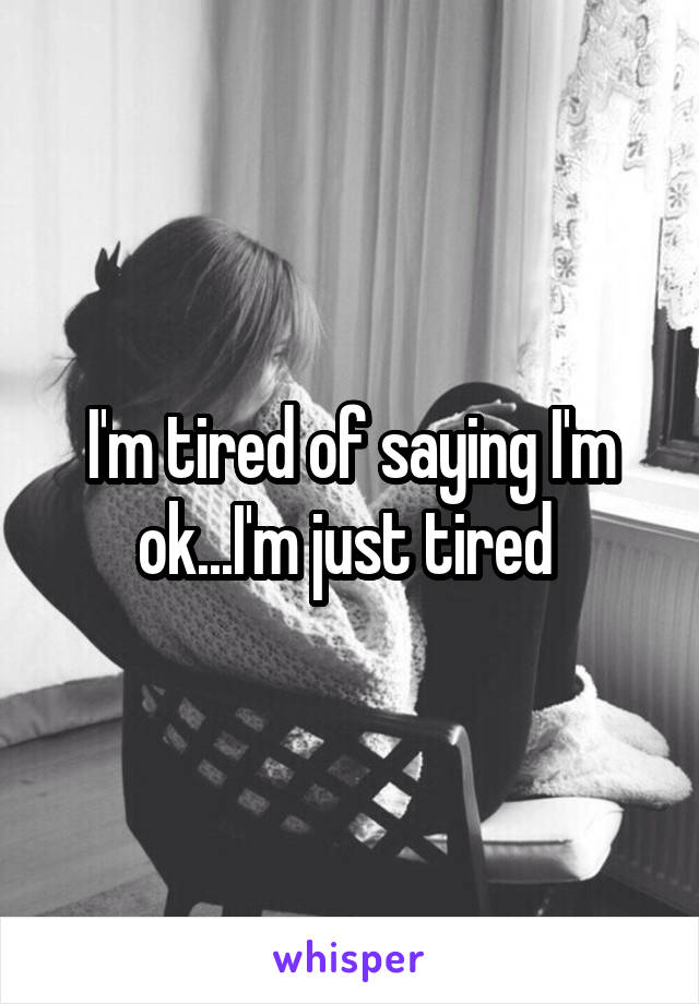 I'm tired of saying I'm ok...I'm just tired 