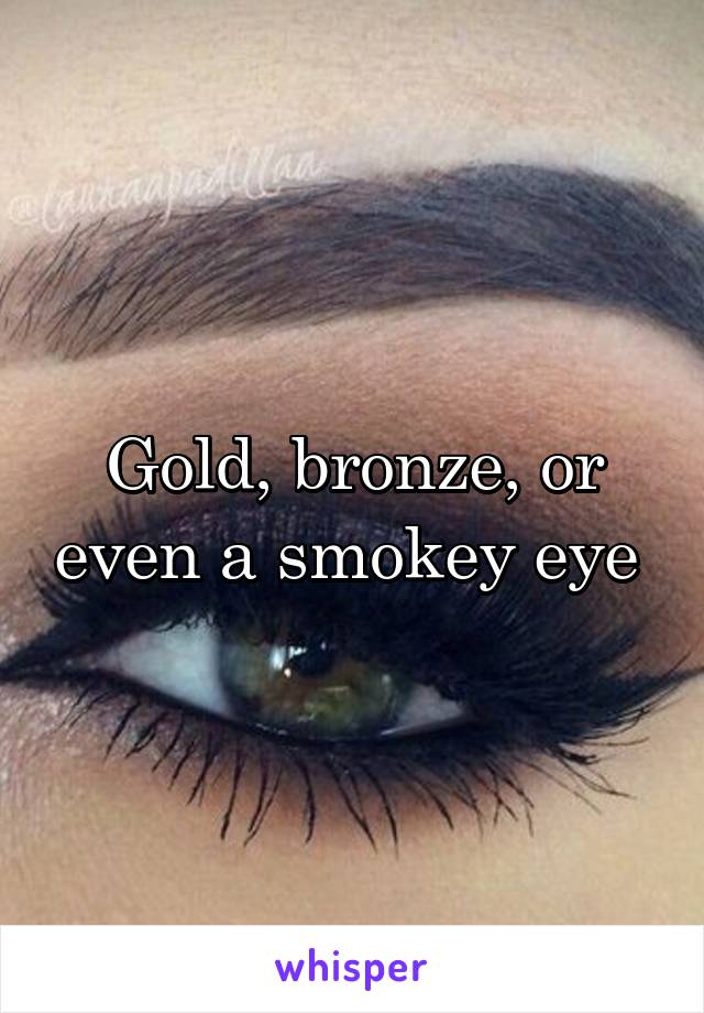 Gold, bronze, or even a smokey eye 