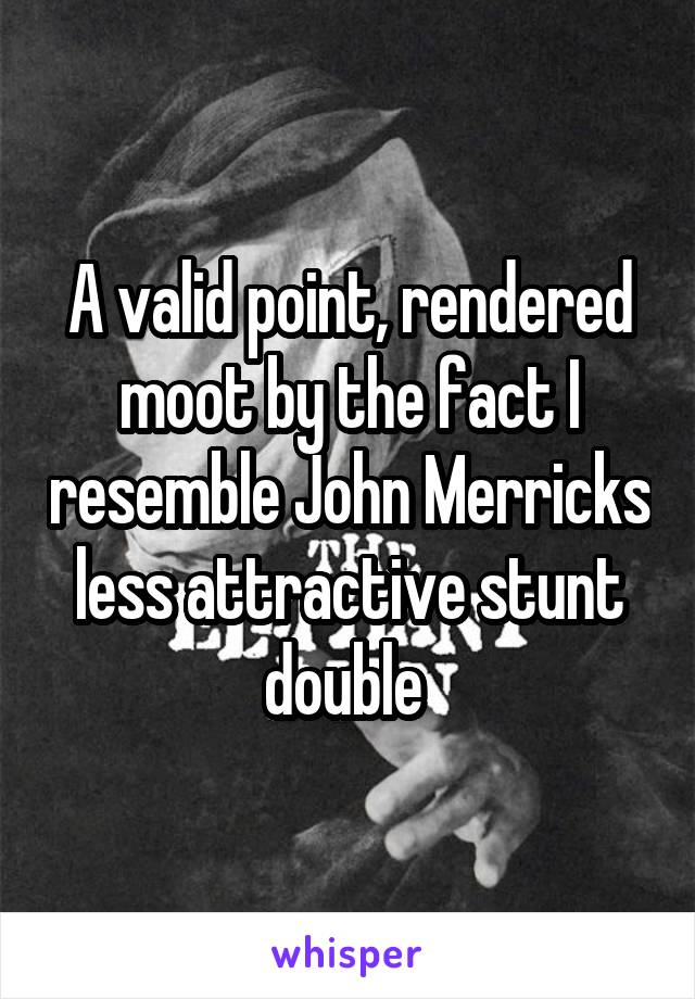 A valid point, rendered moot by the fact I resemble John Merricks less attractive stunt double 