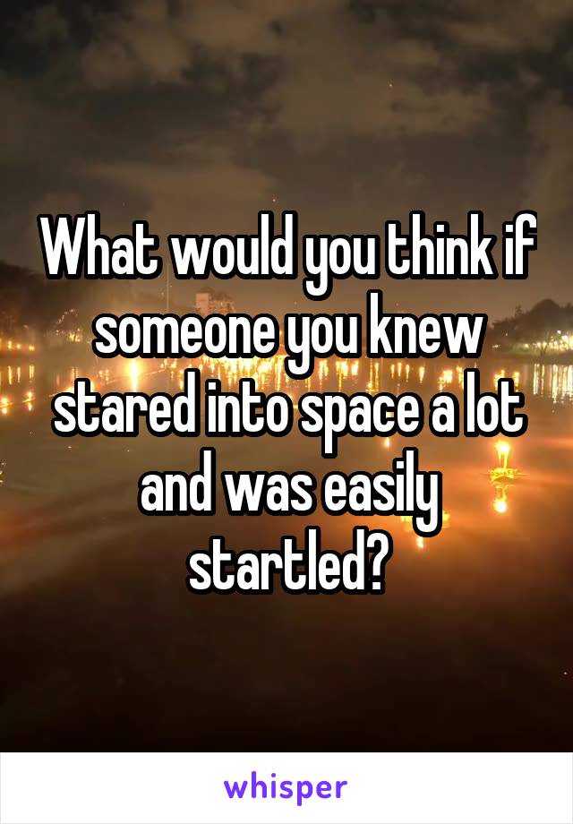 What would you think if someone you knew stared into space a lot and was easily startled?