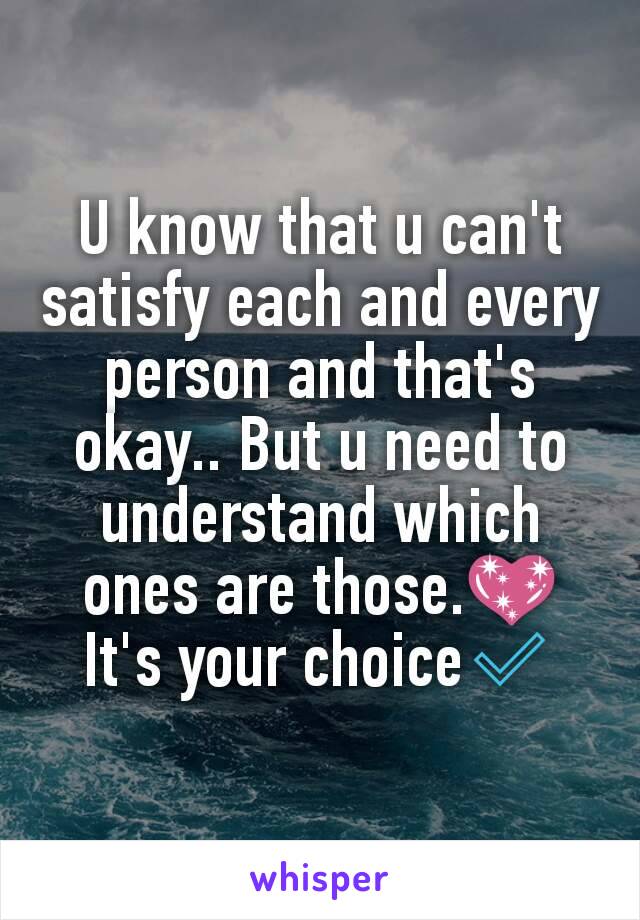 U know that u can't satisfy each and every person and that's okay.. But u need to understand which ones are those.💖 It's your choice✅