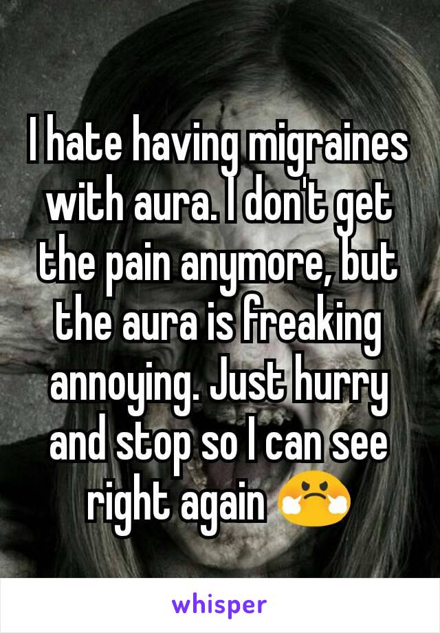 I hate having migraines with aura. I don't get the pain anymore, but the aura is freaking annoying. Just hurry and stop so I can see right again 😤