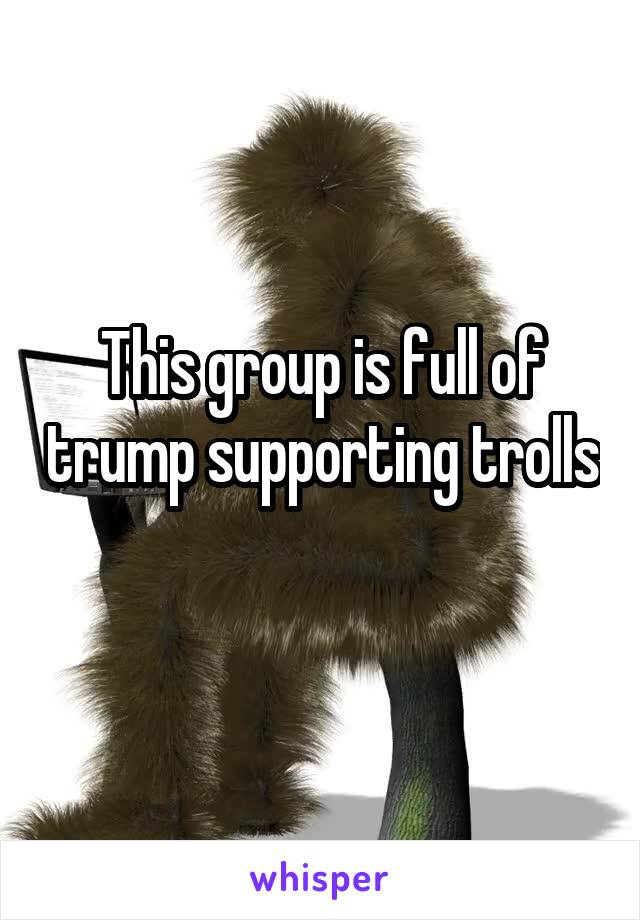 This group is full of trump supporting trolls 