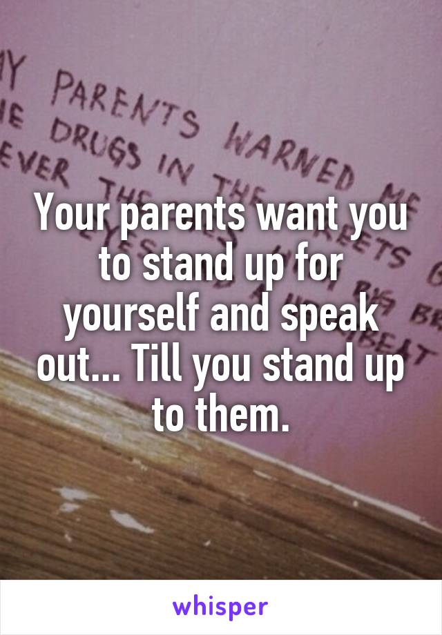 Your parents want you to stand up for yourself and speak out... Till you stand up to them.