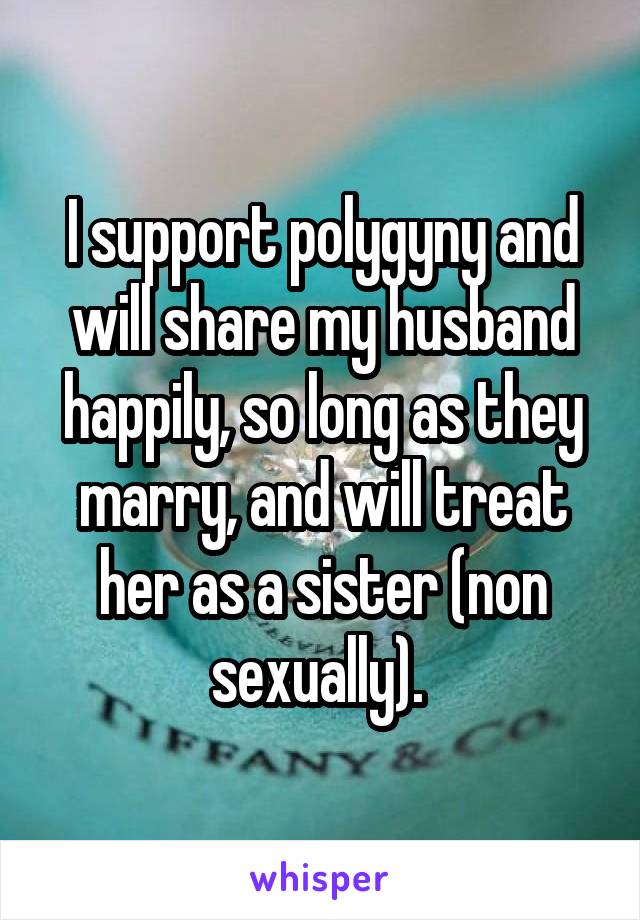 I support polygyny and will share my husband happily, so long as they marry, and will treat her as a sister (non sexually). 