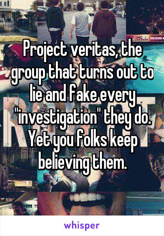 Project veritas, the group that turns out to lie and fake every "investigation" they do.
Yet you folks keep believing them.
