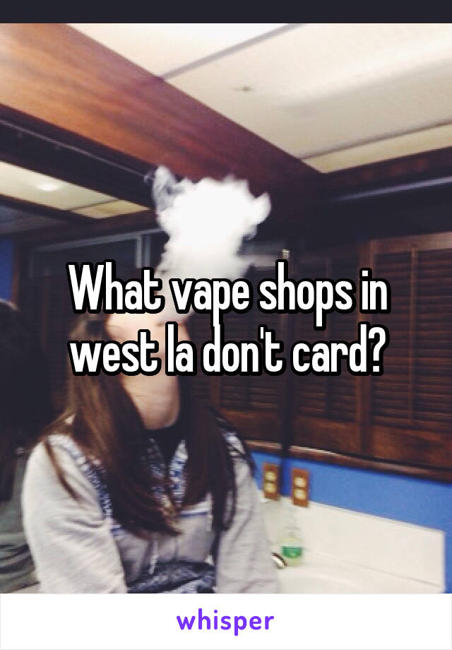 What vape shops in west la don't card?