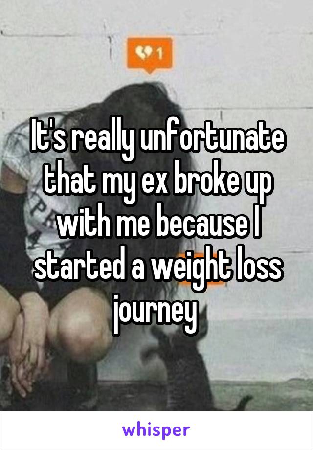 It's really unfortunate that my ex broke up with me because I started a weight loss journey 