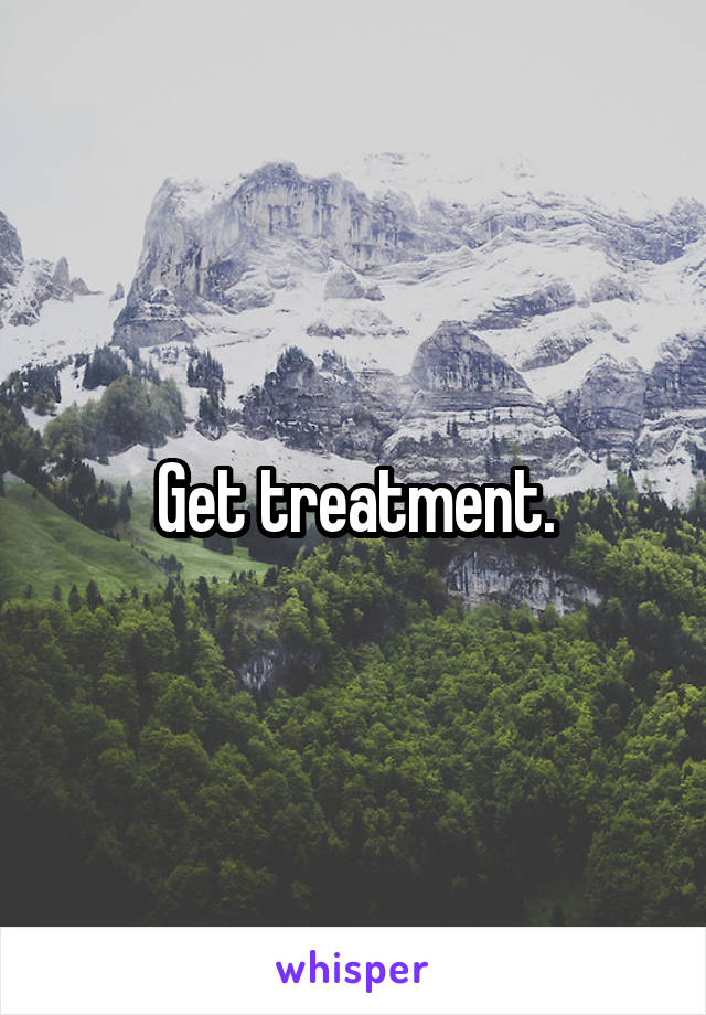 Get treatment.