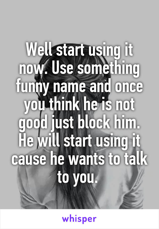 Well start using it now. Use something funny name and once you think he is not good just block him. He will start using it cause he wants to talk to you. 