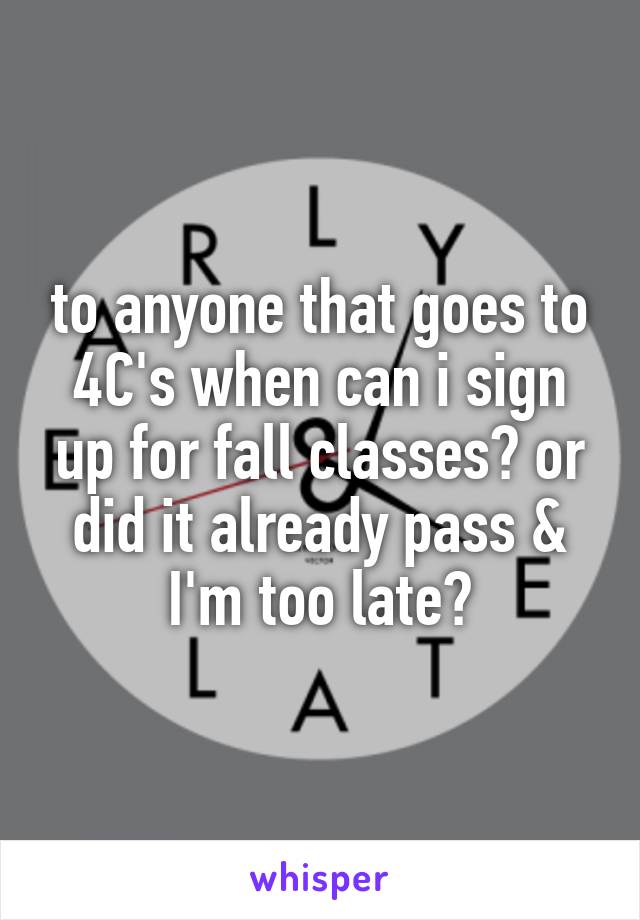 to anyone that goes to 4C's when can i sign up for fall classes? or did it already pass & I'm too late?