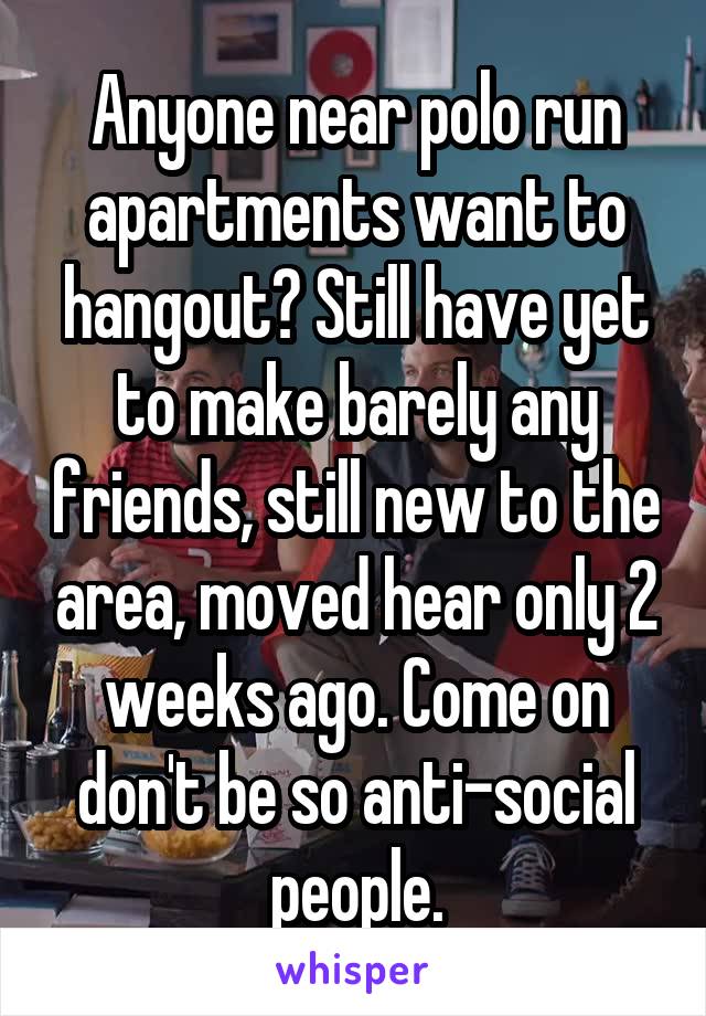 Anyone near polo run apartments want to hangout? Still have yet to make barely any friends, still new to the area, moved hear only 2 weeks ago. Come on don't be so anti-social people.