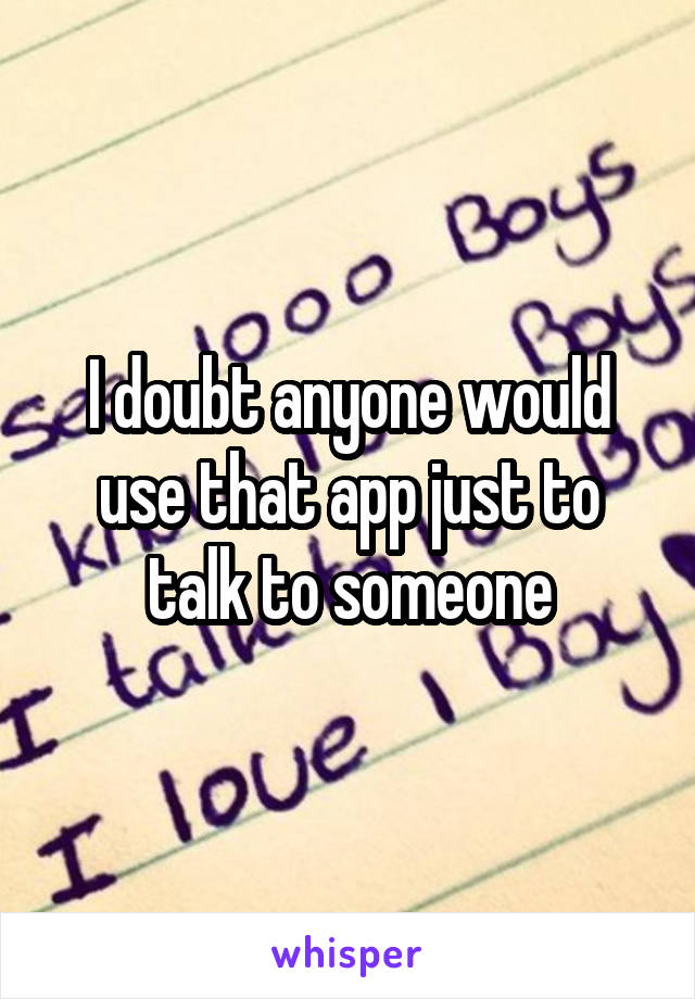 I doubt anyone would use that app just to talk to someone