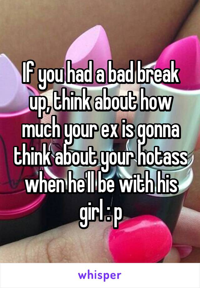 If you had a bad break up, think about how much your ex is gonna think about your hotass when he'll be with his girl : p