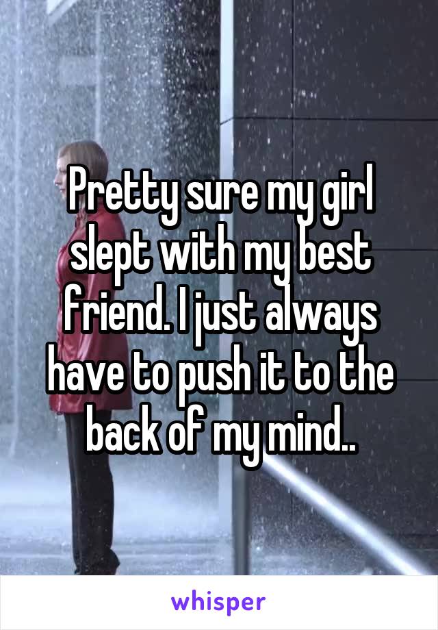 Pretty sure my girl slept with my best friend. I just always have to push it to the back of my mind..