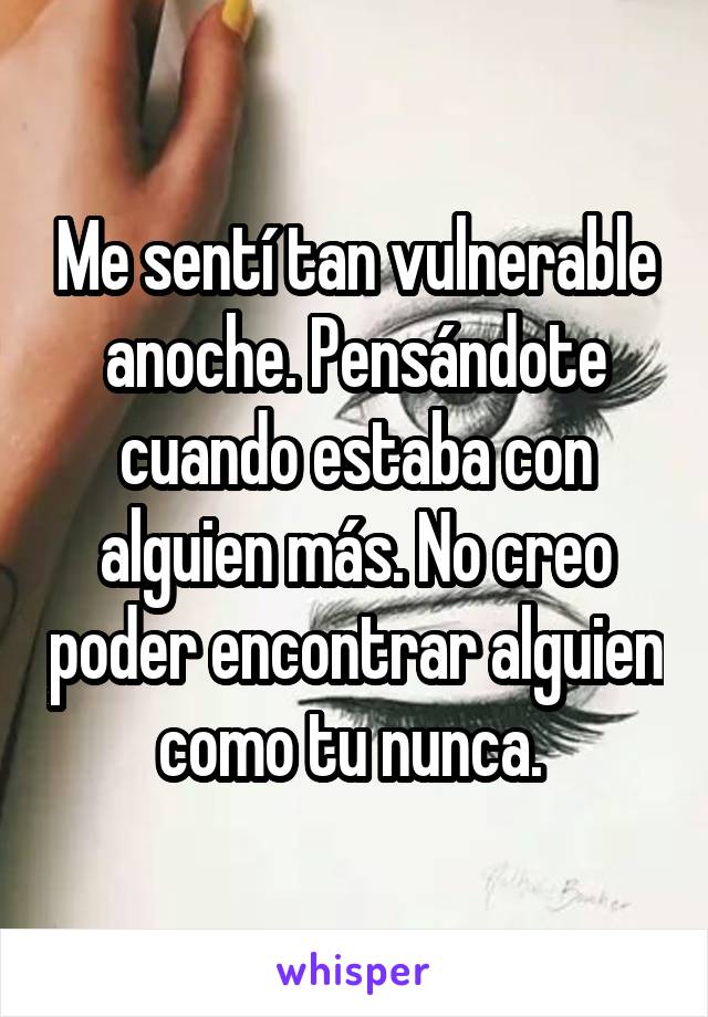 Me sentí tan vulnerable anoche. Pensándote cuando estaba con alguien más. No creo poder encontrar alguien como tu nunca. 