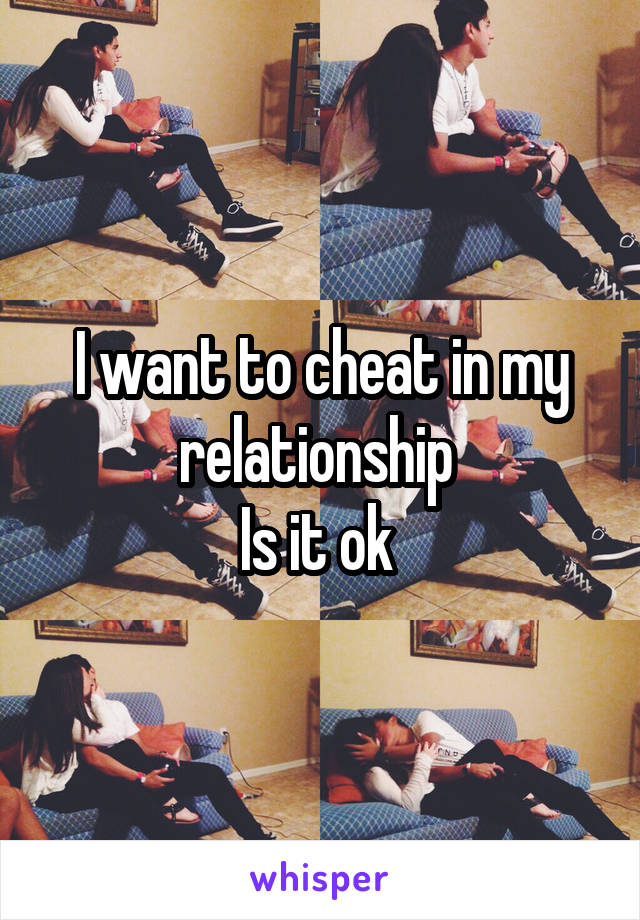 I want to cheat in my relationship 
Is it ok 