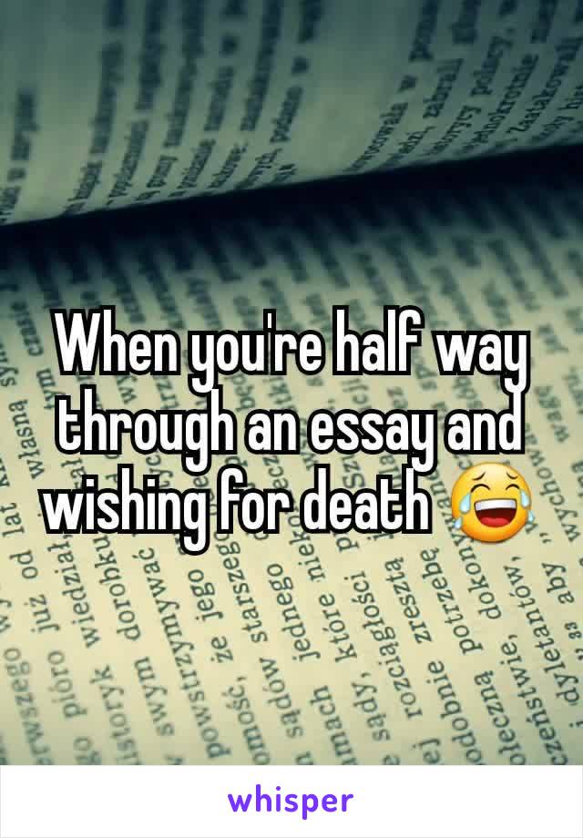 When you're half way through an essay and wishing for death 😂