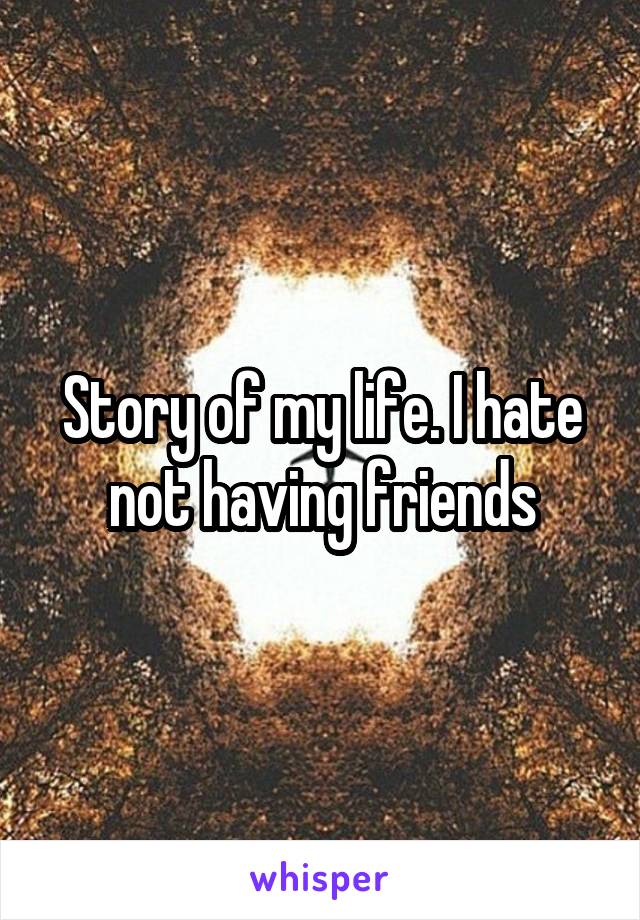 Story of my life. I hate not having friends