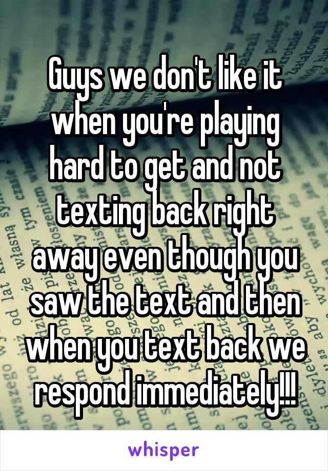 Guys we don't like it when you're playing hard to get and not texting back right away even though you saw the text and then when you text back we respond immediately!!!