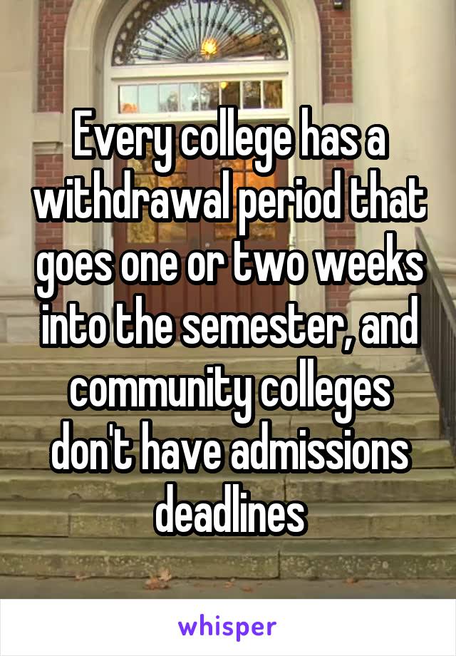 Every college has a withdrawal period that goes one or two weeks into the semester, and community colleges don't have admissions deadlines