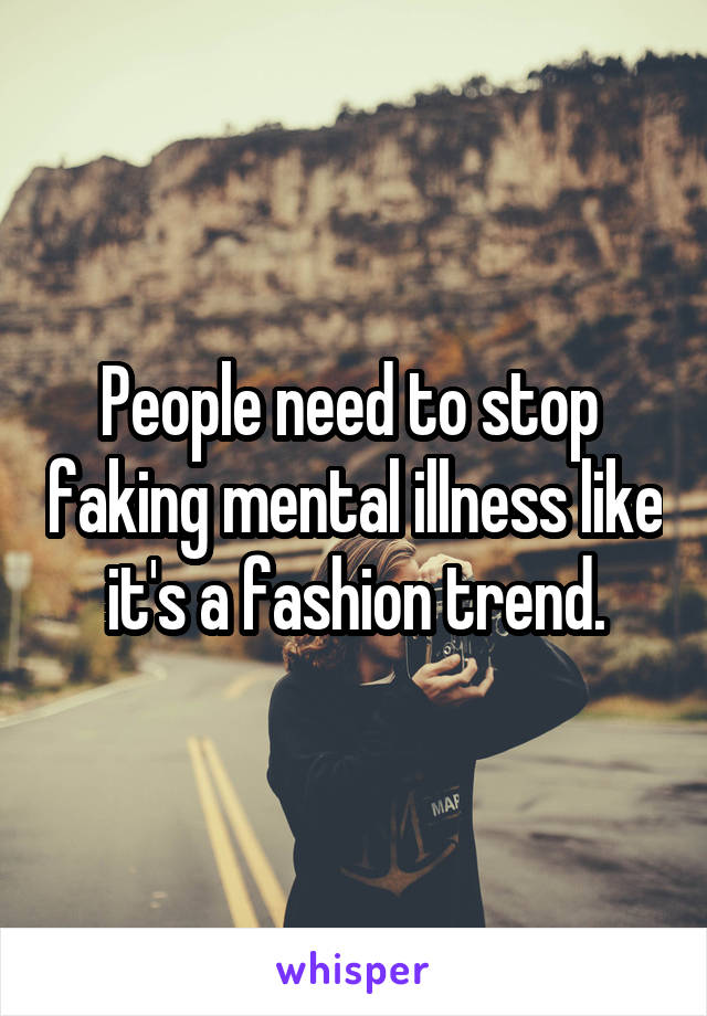 People need to stop  faking mental illness like it's a fashion trend.