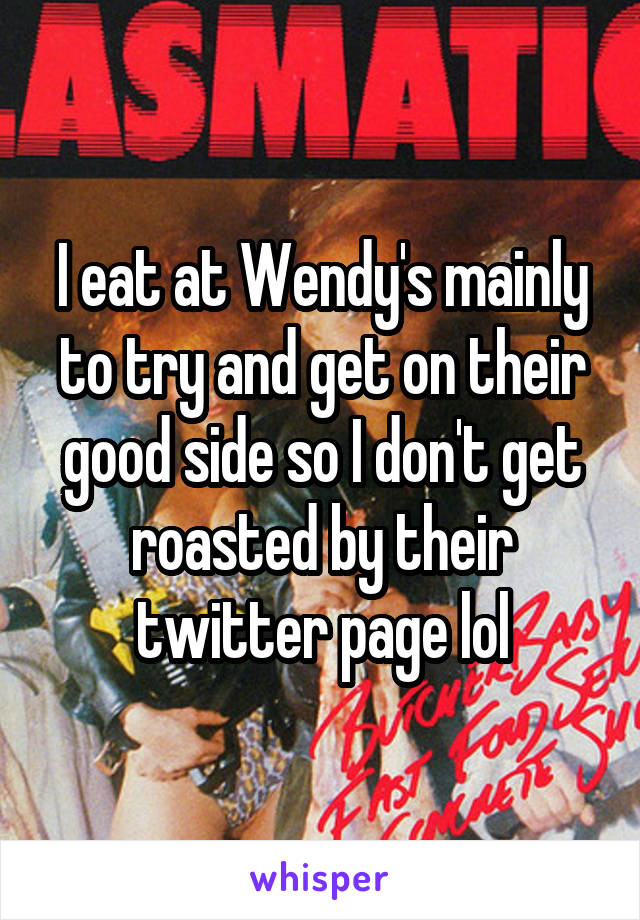 I eat at Wendy's mainly to try and get on their good side so I don't get roasted by their twitter page lol