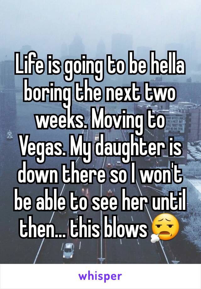 Life is going to be hella boring the next two weeks. Moving to Vegas. My daughter is down there so I won't be able to see her until then... this blows😧