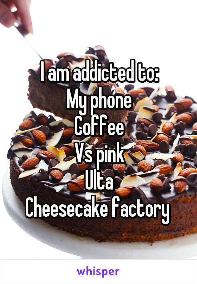 I am addicted to:
My phone
Coffee
Vs pink
Ulta
Cheesecake factory 