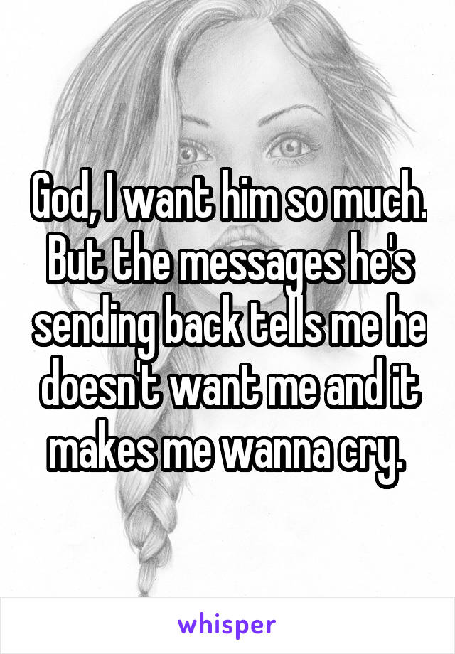 God, I want him so much. But the messages he's sending back tells me he doesn't want me and it makes me wanna cry. 