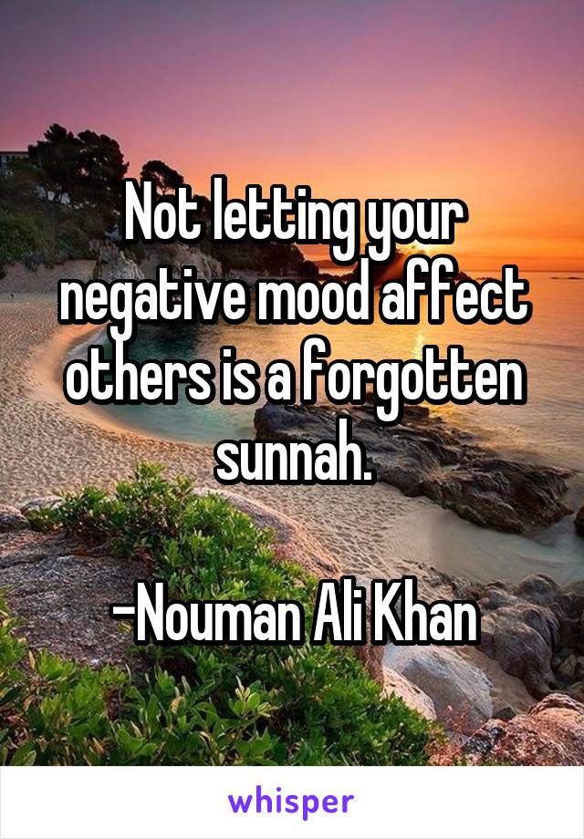 Not letting your negative mood affect others is a forgotten sunnah.

-Nouman Ali Khan