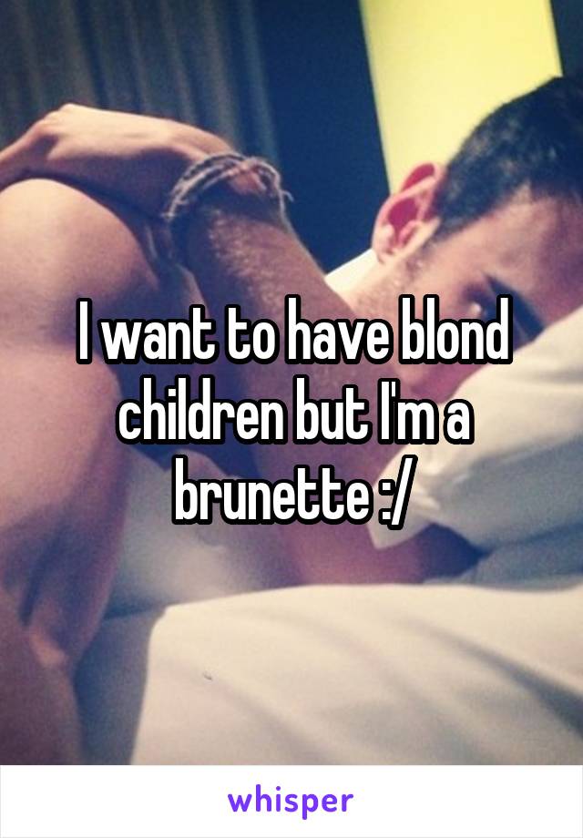 I want to have blond children but I'm a brunette :/