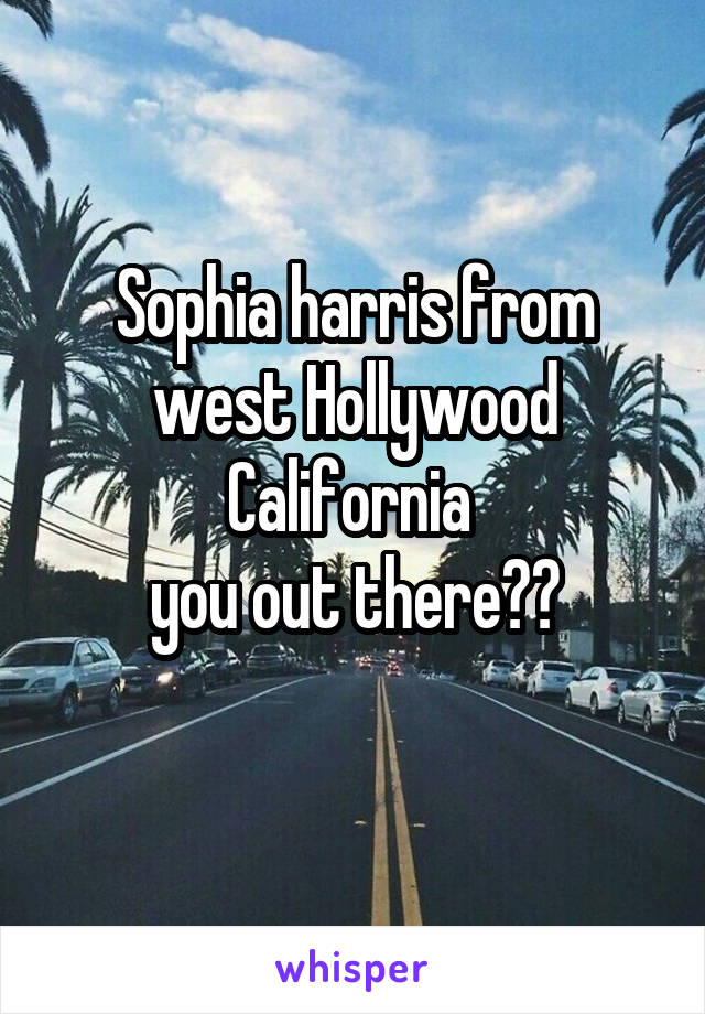 Sophia harris from west Hollywood California 
you out there??
