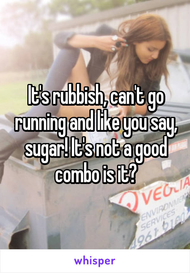 It's rubbish, can't go running and like you say, sugar! It's not a good combo is it?