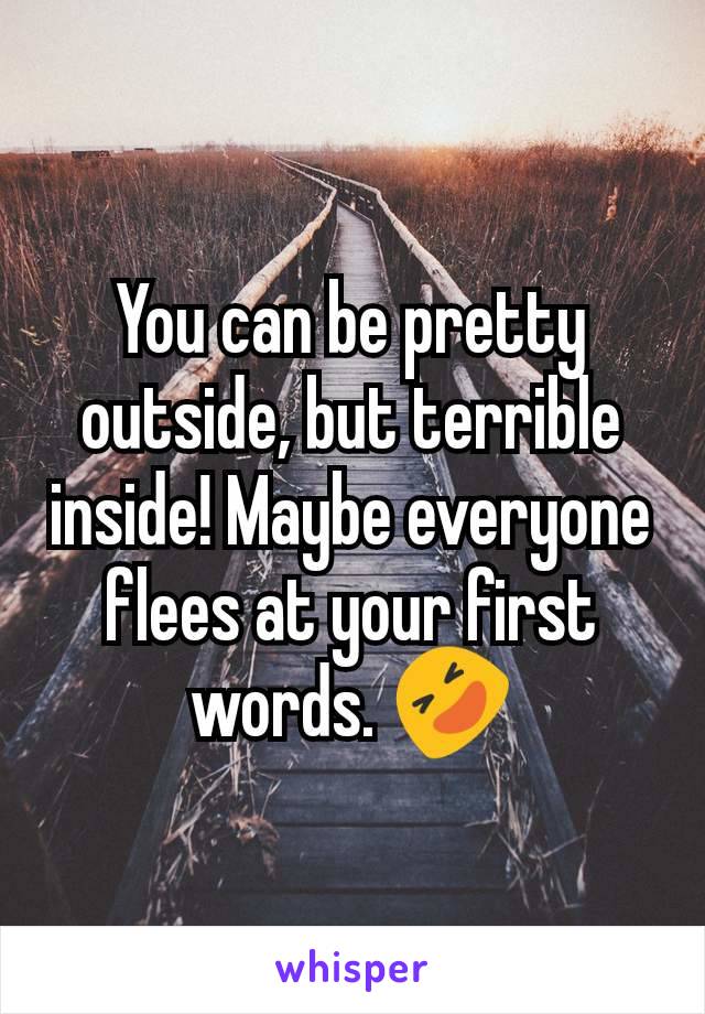 You can be pretty outside, but terrible inside! Maybe everyone flees at your first words. 🤣