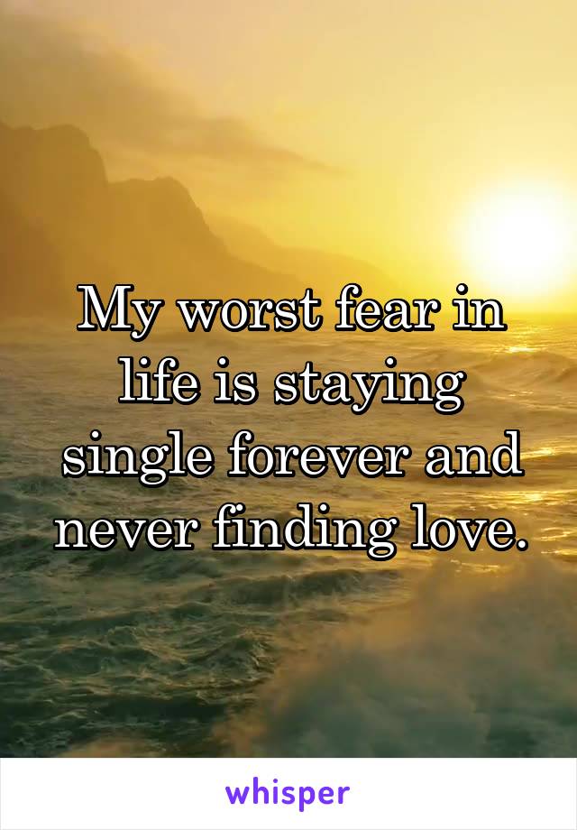 My worst fear in life is staying single forever and never finding love.