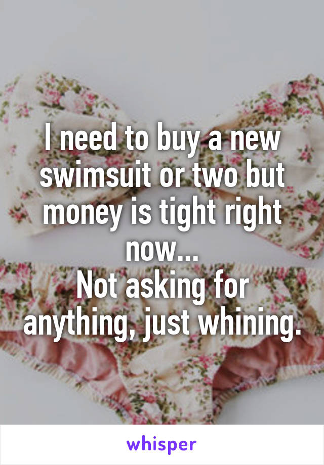 I need to buy a new swimsuit or two but money is tight right now...
Not asking for anything, just whining.