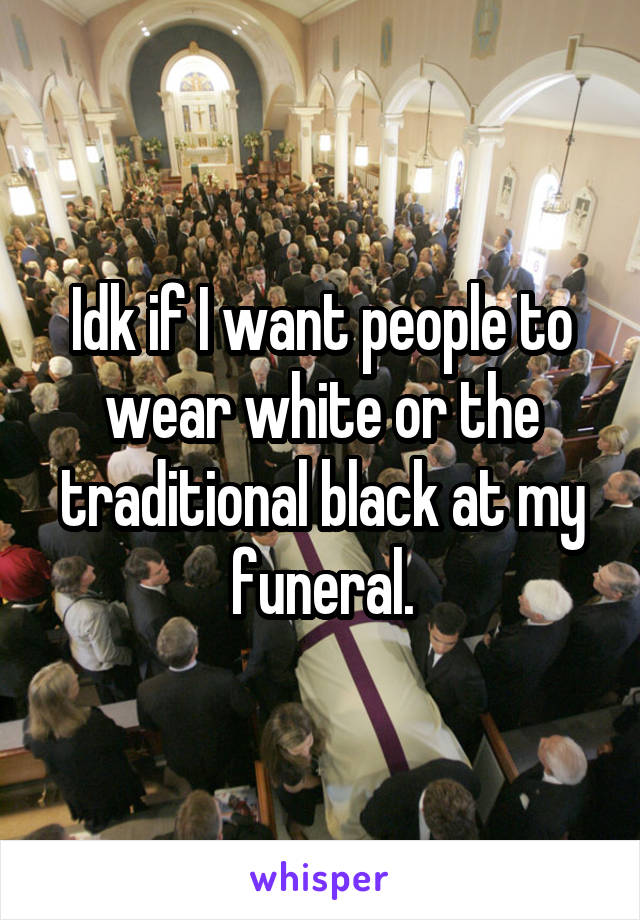 Idk if I want people to wear white or the traditional black at my funeral.