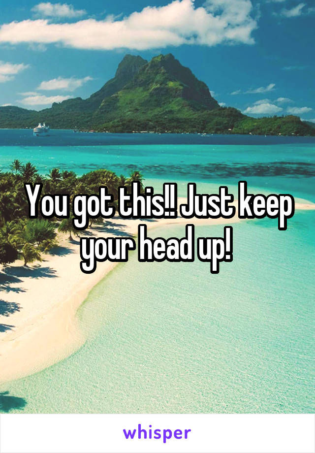 You got this!! Just keep your head up! 