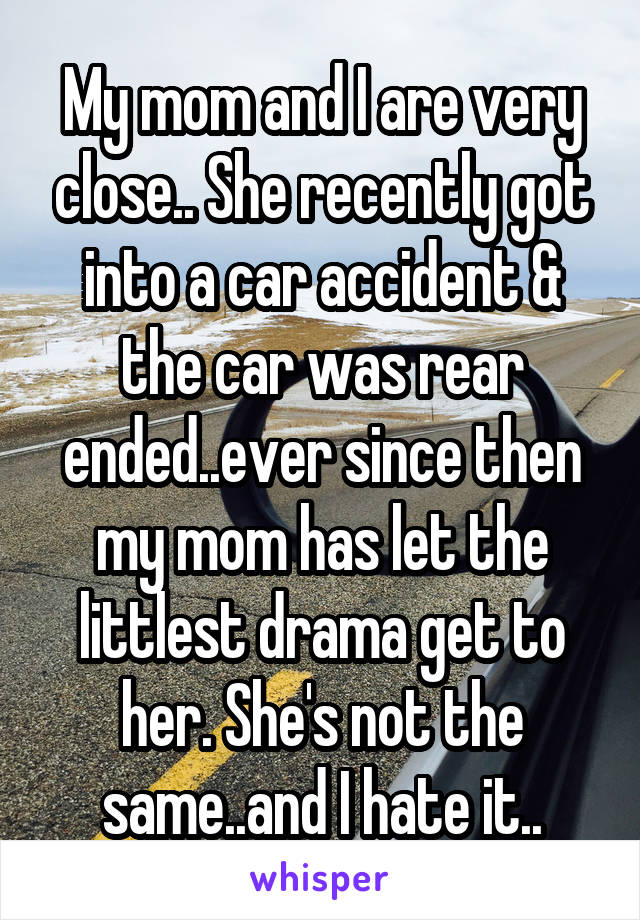 My mom and I are very close.. She recently got into a car accident & the car was rear ended..ever since then my mom has let the littlest drama get to her. She's not the same..and I hate it..