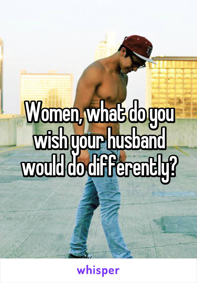 Women, what do you wish your husband would do differently?