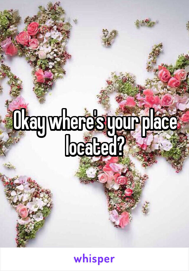 Okay where's your place located?