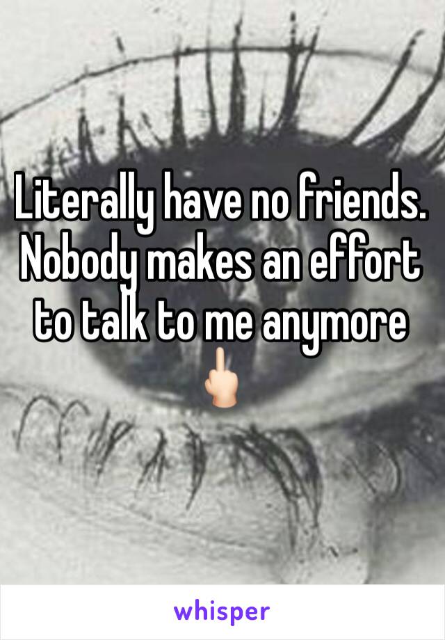 Literally have no friends. Nobody makes an effort to talk to me anymore 🖕🏻