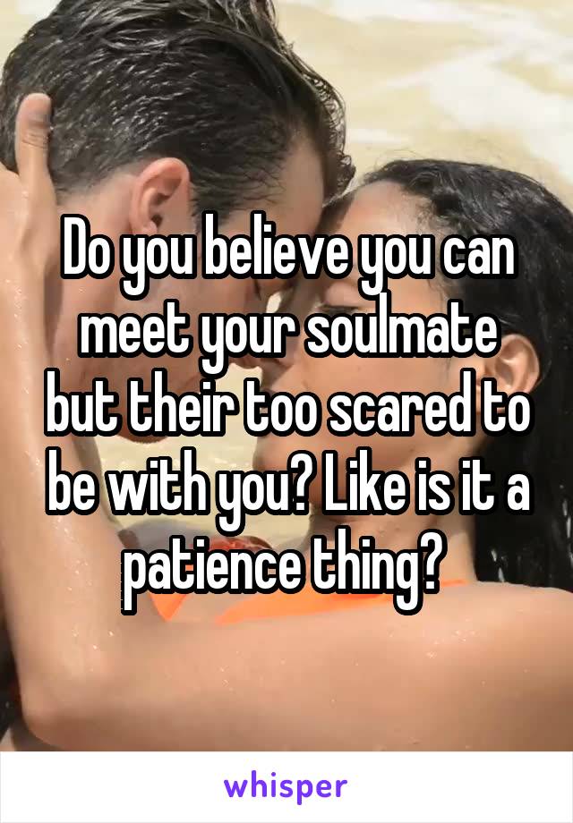 Do you believe you can meet your soulmate but their too scared to be with you? Like is it a patience thing? 