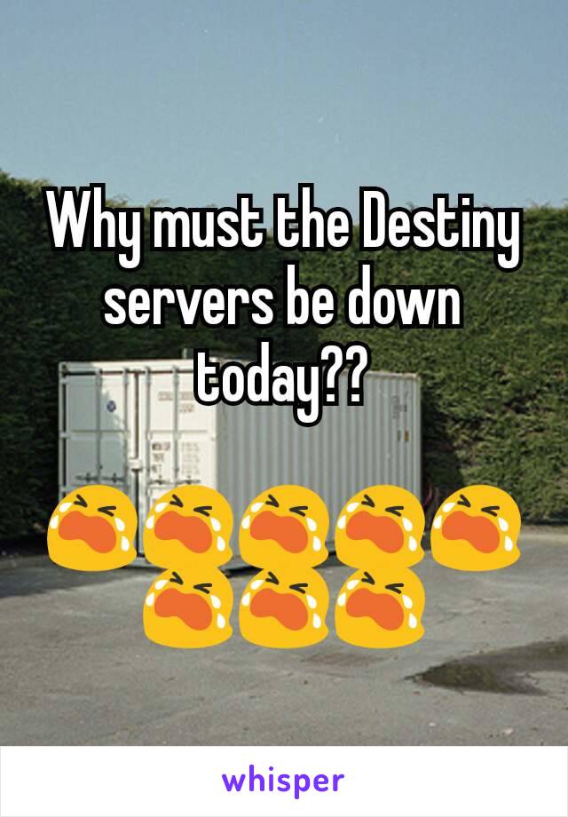 Why must the Destiny​ servers be down today??

😭😭😭😭😭😭😭😭