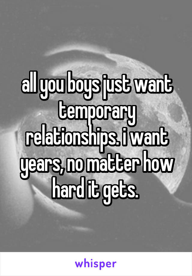 all you boys just want temporary relationships. i want years, no matter how hard it gets. 