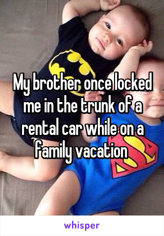 My brother once locked me in the trunk of a rental car while on a family vacation 